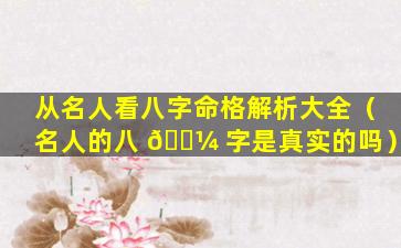 从名人看八字命格解析大全（名人的八 🐼 字是真实的吗）